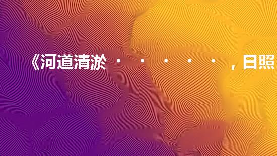 《河道清淤，日照市保護水生態(tài)》